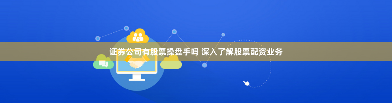 證券公司有股票操盤手嗎 深入了解股票配資業(yè)務(wù)
