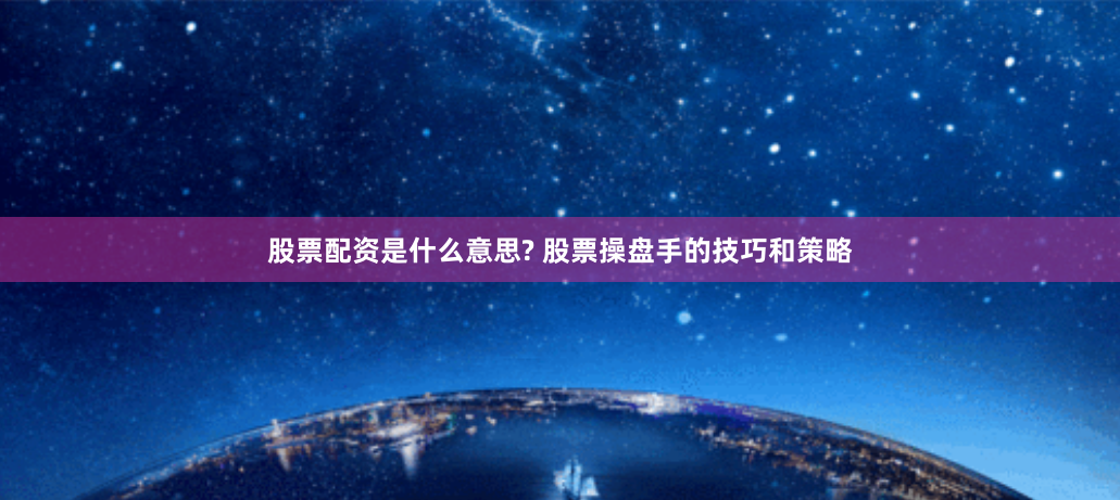 股票配資是什么意思? 股票操盤手的技巧和策略