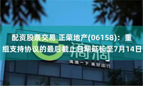 配資股票交易 正榮地產(chǎn)(06158)：重組支持協(xié)議的最后截止日期延長至7月14日