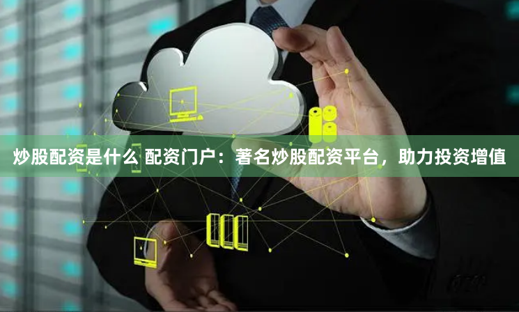 炒股配資是什么 配資門戶：著名炒股配資平臺，助力投資增值
