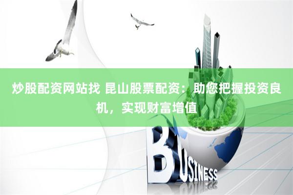 炒股配資網(wǎng)站找 昆山股票配資：助您把握投資良機，實現(xiàn)財富增值