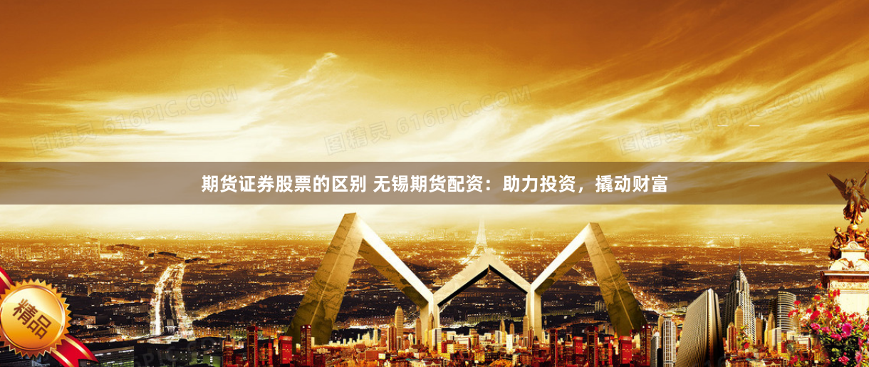 期貨證券股票的區(qū)別 無錫期貨配資：助力投資，撬動財富