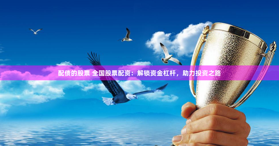 配債的股票 全國股票配資：解鎖資金杠桿，助力投資之路