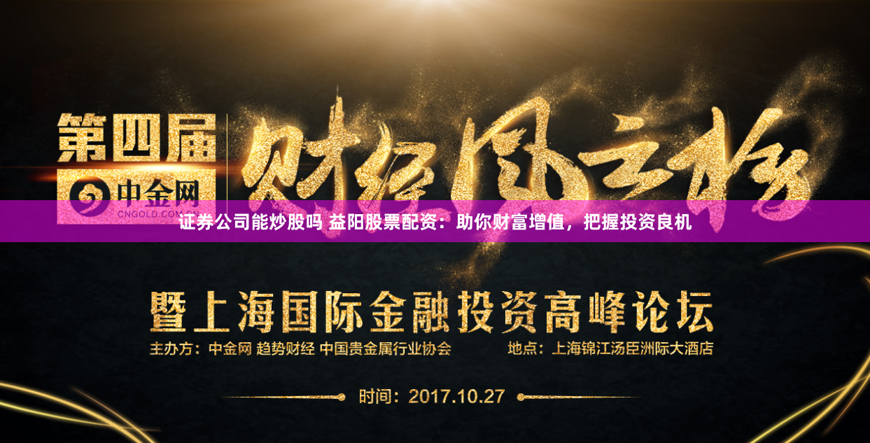 證券公司能炒股嗎 益陽股票配資：助你財富增值，把握投資良機