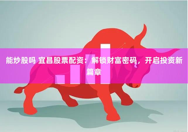 能炒股嗎 宜昌股票配資：解鎖財富密碼，開啟投資新篇章