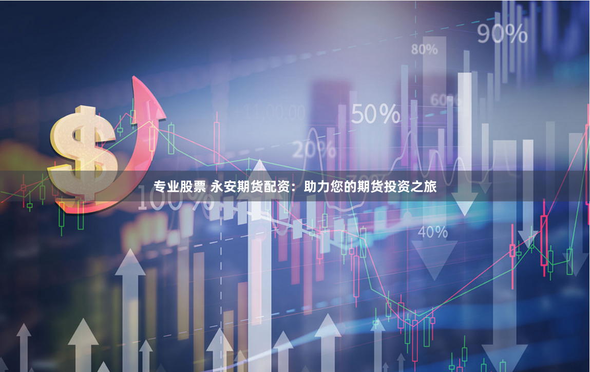 專業(yè)股票 永安期貨配資：助力您的期貨投資之旅