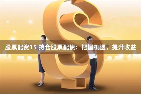 股票配資15 持倉股票配債：把握機遇，提升收益
