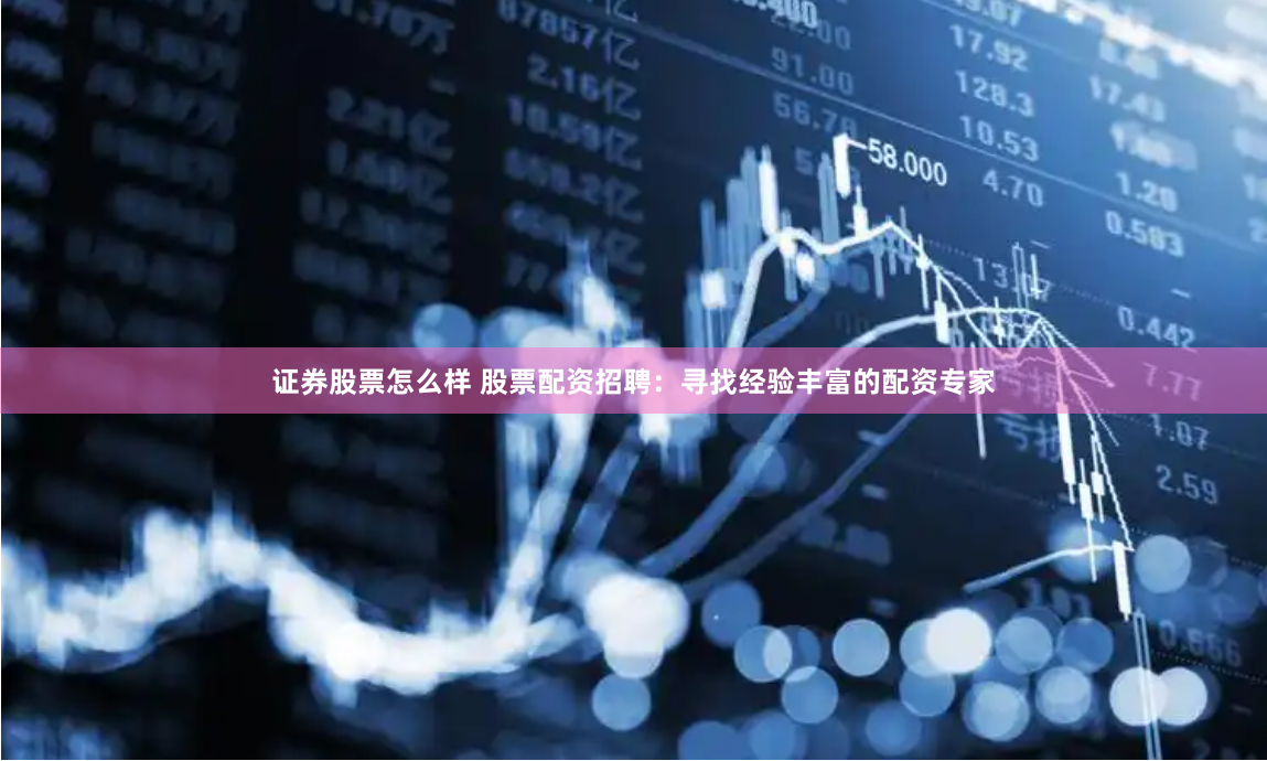 證券股票怎么樣 股票配資招聘：尋找經(jīng)驗豐富的配資專家