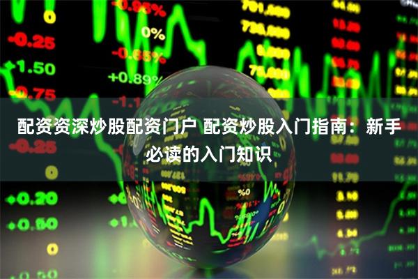 配資資深炒股配資門戶 配資炒股入門指南：新手必讀的入門知識