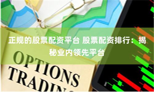 正規(guī)的股票配資平臺 股票配資排行：揭秘業(yè)內(nèi)領先平臺