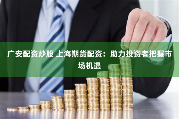 廣安配資炒股 上海期貨配資：助力投資者把握市場機遇