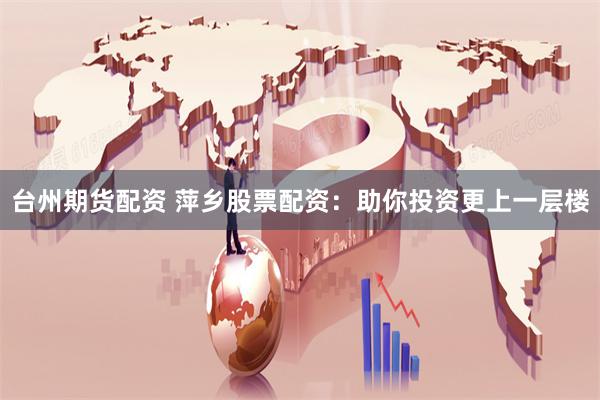 臺州期貨配資 萍鄉(xiāng)股票配資：助你投資更上一層樓