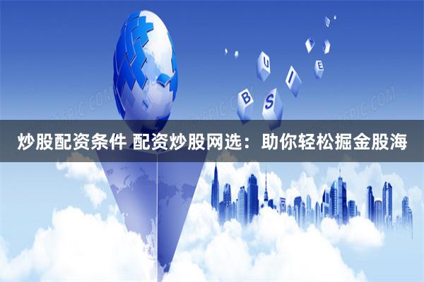 炒股配資條件 配資炒股網(wǎng)選：助你輕松掘金股海