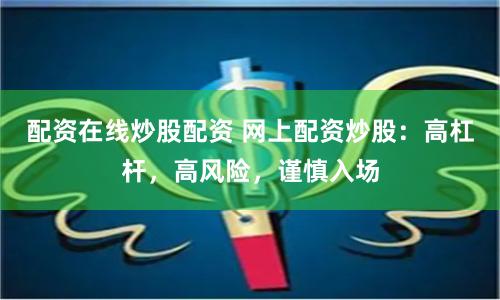配資在線炒股配資 網(wǎng)上配資炒股：高杠桿，高風險，謹慎入場