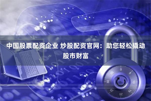 中國股票配資企業(yè) 炒股配資官網(wǎng)：助您輕松撬動股市財富