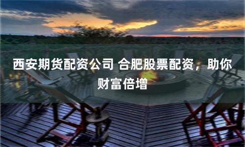 西安期貨配資公司 合肥股票配資，助你財富倍增