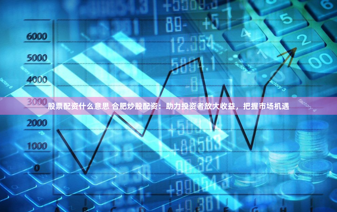 股票配資什么意思 合肥炒股配資：助力投資者放大收益，把握市場機遇